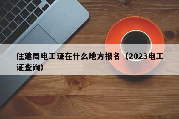 住建局电工证在什么地方报名（2023电工证查询）