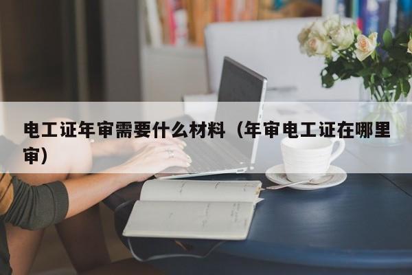 电工证年审需要什么材料（年审电工证在哪里审）