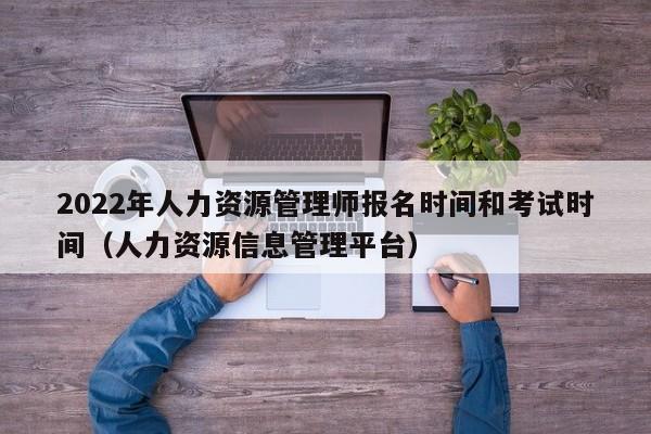 022年人力资源管理师报名时间和考试时间（人力资源信息管理平台）"