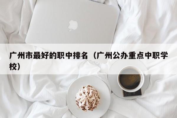 广州市最好的职中排名（广州公办重点中职学校）