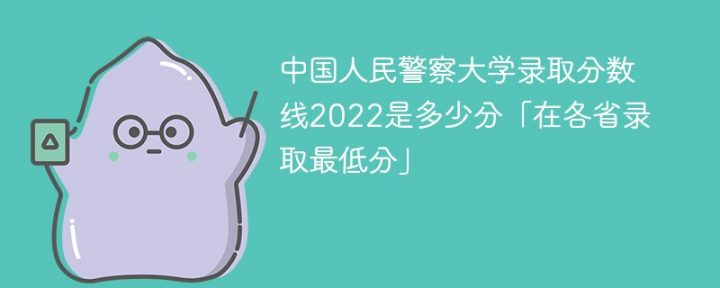 中国人民警察大学2022年各省分数线 附最低录取分数、最低位次插图