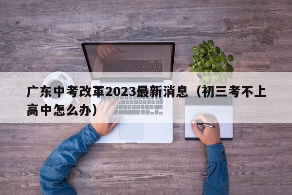 广东中考改革2023最新消息（初三考不上高中怎么办）