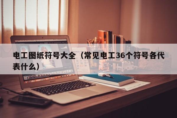 电工图纸符号大全（常见电工36个符号各代表什么）