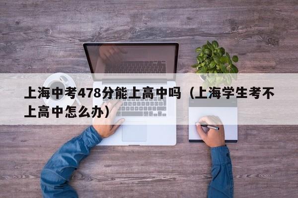 上海中考478分能上高中吗（上海学生考不上高中怎么办）