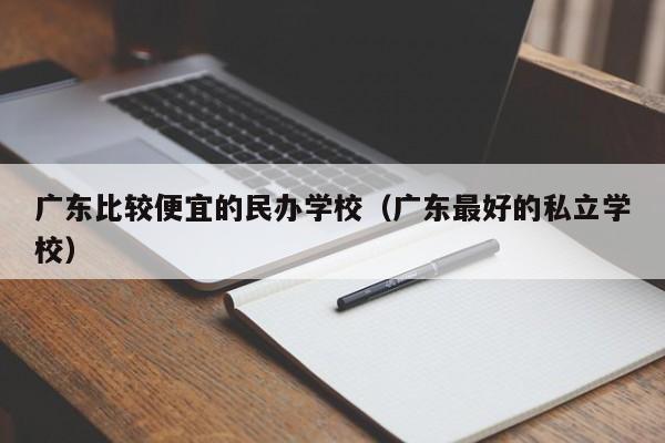 广东比较便宜的民办学校（广东最好的私立学校）