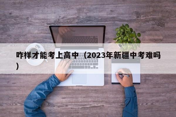 咋样才能考上高中（2023年新疆中考难吗）