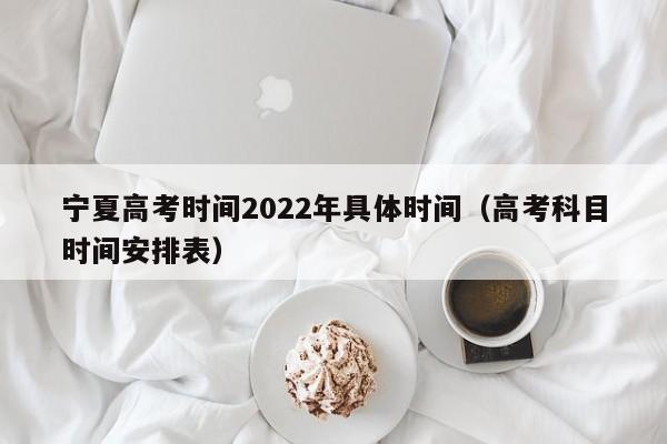 宁夏高考时间2022年具体时间（高考科目时间安排表）