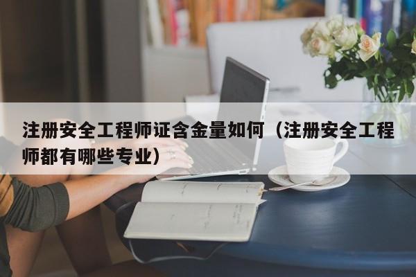 注册安全工程师证含金量如何（注册安全工程师都有哪些专业）