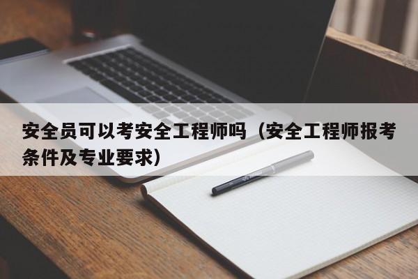 安全员可以考安全工程师吗（安全工程师报考条件及专业要求）