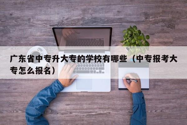 广东省中专升大专的学校有哪些（中专报考大专怎么报名）