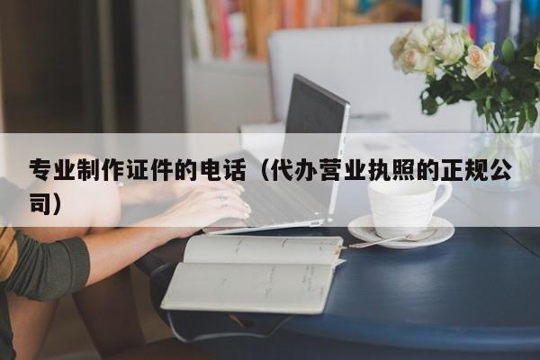 专业制作证件的电话（代办营业执照的正规公司）