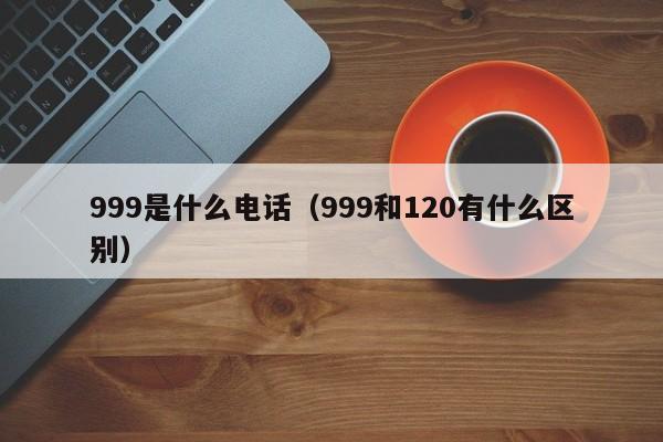 99是什么电话（999和120有什么区别）"