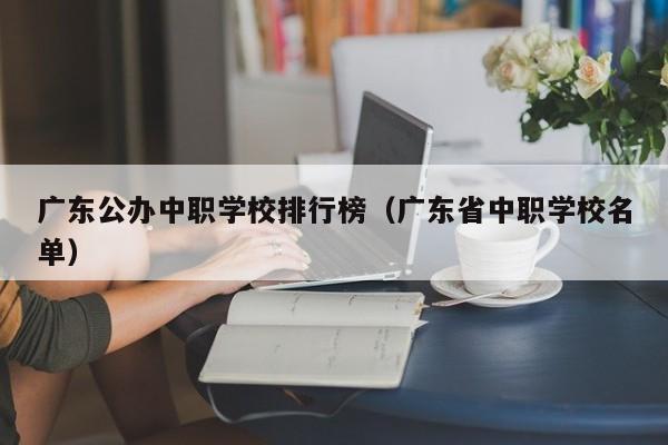 广东公办中职学校排行榜（广东省中职学校名单）