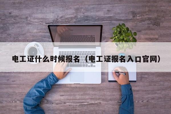 电工证什么时候报名（电工证报名入口官网）