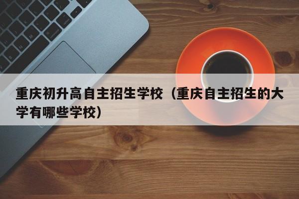 重庆初升高自主招生学校（重庆自主招生的大学有哪些学校）