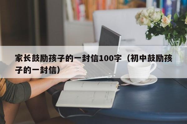 家长鼓励孩子的一封信100字（初中鼓励孩子的一封信）