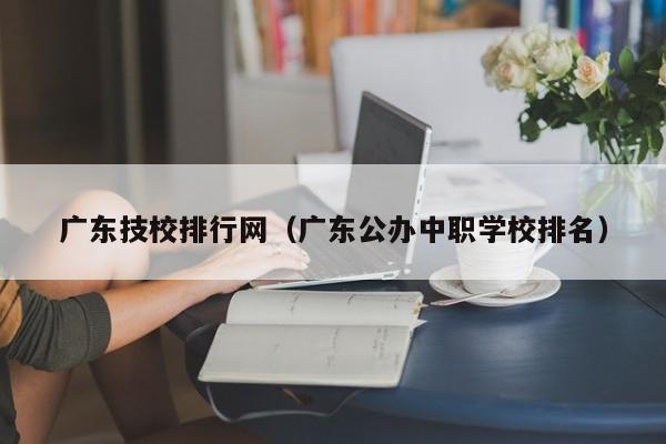 广东技校排行网（广东公办中职学校排名）