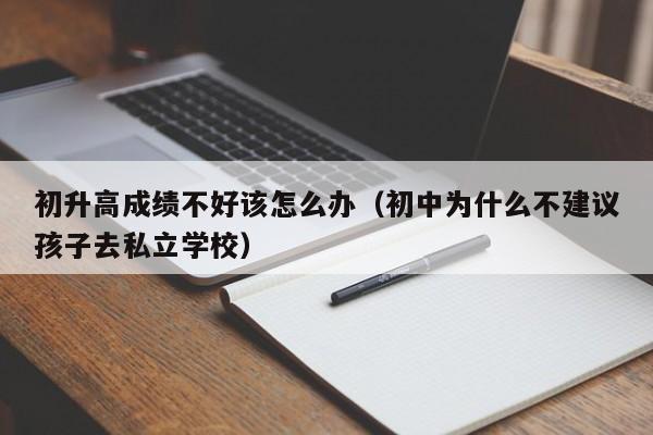 初升高成绩不好该怎么办（初中为什么不建议孩子去私立学校）