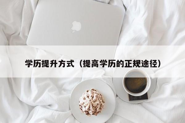 学历提升方式（提高学历的正规途径）