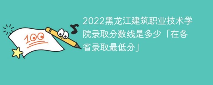 黑龙江建筑职业技术学院2022年各省录取分数线「最低分+最低位次+省控线」插图