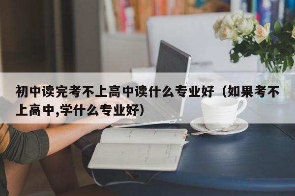 初中读完考不上高中读什么专业好（如果考不上高中,学什么专业好）