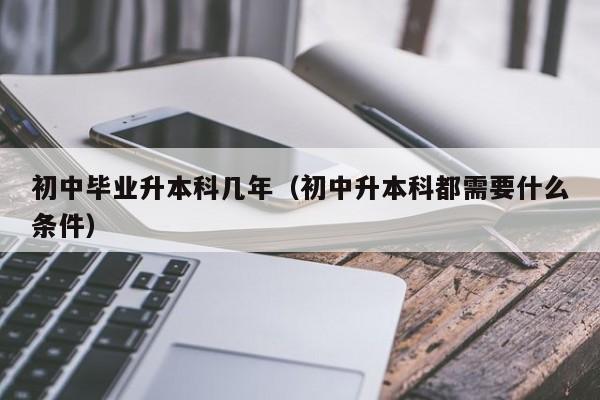 初中毕业升本科几年（初中升本科都需要什么条件）