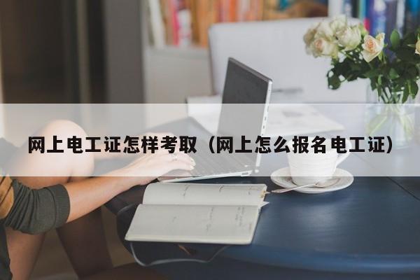 网上电工证怎样考取（网上怎么报名电工证）