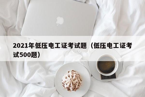 021年低压电工证考试题（低压电工证考试500题）"