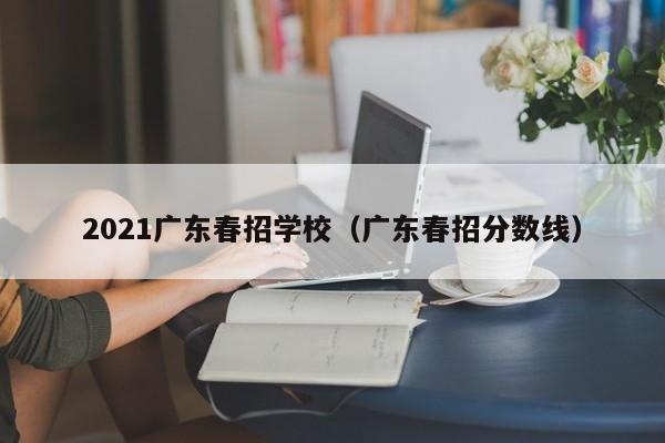 021广东春招学校（广东春招分数线）"