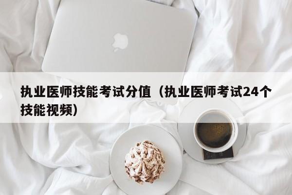 执业医师技能考试分值（执业医师考试24个技能视频）