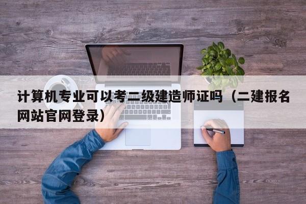 计算机专业可以考二级建造师证吗（二建报名网站官网登录）