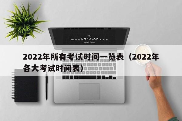 022年所有考试时间一览表（2022年各大考试时间表）"