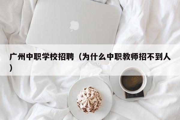 广州中职学校招聘（为什么中职教师招不到人）