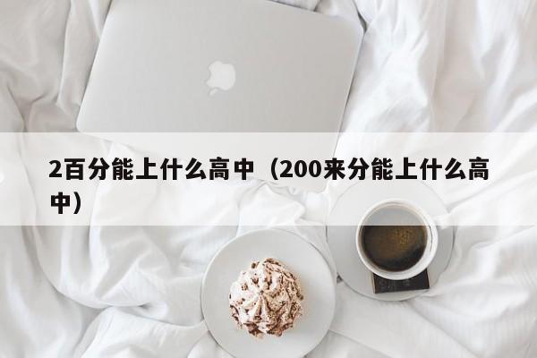 百分能上什么高中（200来分能上什么高中）"