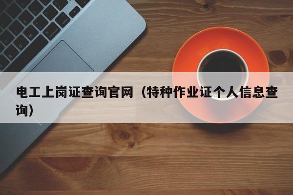 电工上岗证查询官网（特种作业证个人信息查询）