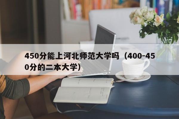 50分能上河北师范大学吗（400-450分的二本大学）"