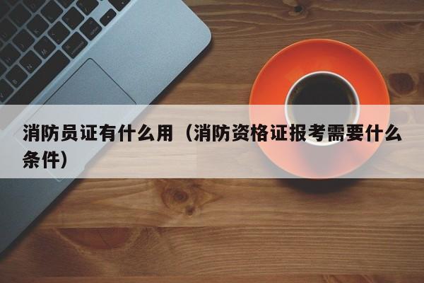 消防员证有什么用（消防资格证报考需要什么条件）