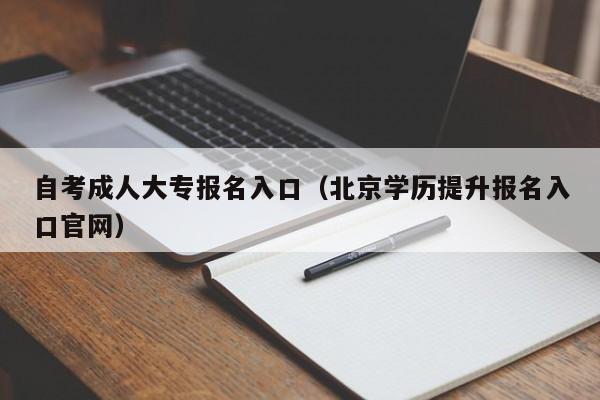 自考成人大专报名入口（北京学历提升报名入口官网）