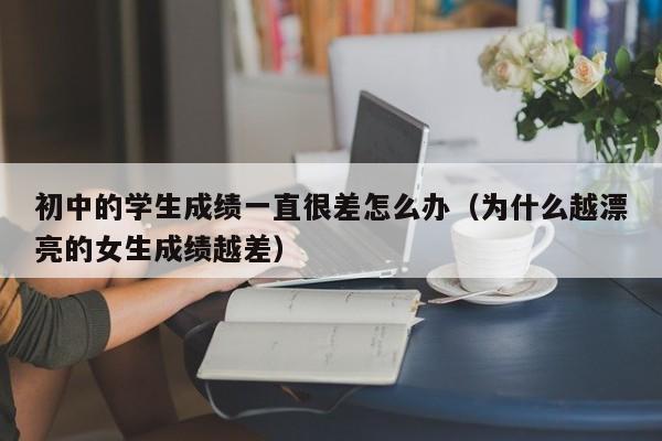 初中的学生成绩一直很差怎么办（为什么越漂亮的女生成绩越差）