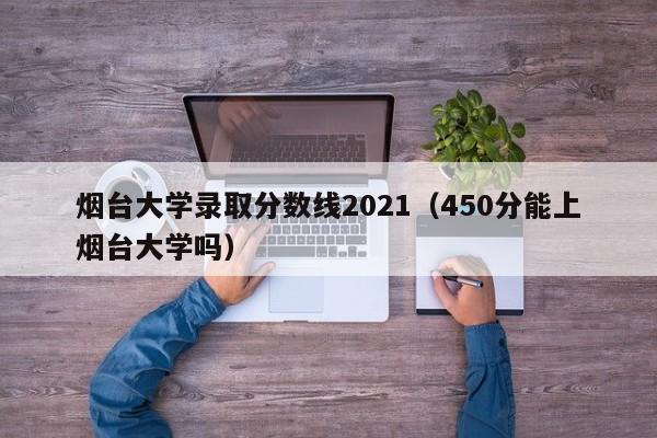 烟台大学录取分数线2021（450分能上烟台大学吗）