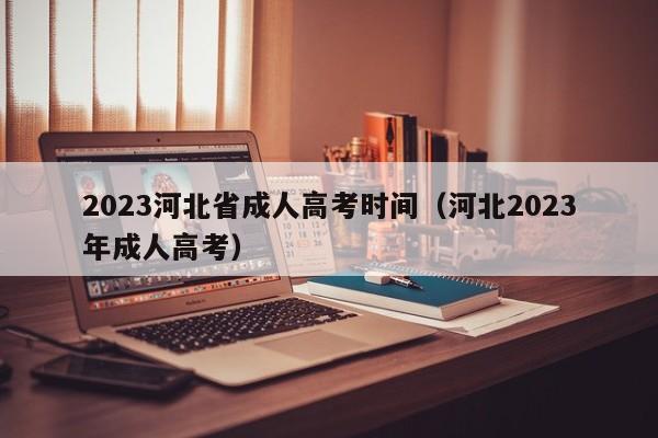 023河北省成人高考时间（河北2023年成人高考）"