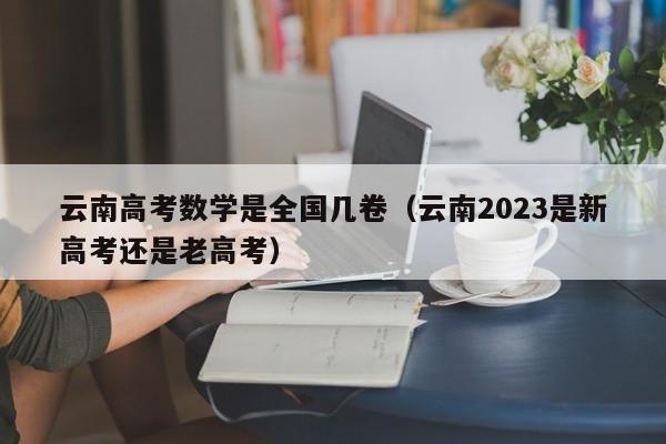 云南高考数学是全国几卷（云南2023是新高考还是老高考）