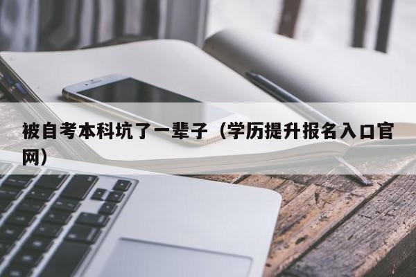 被自考本科坑了一辈子（学历提升报名入口官网）