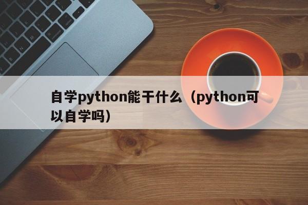 自学python能干什么（python可以自学吗）