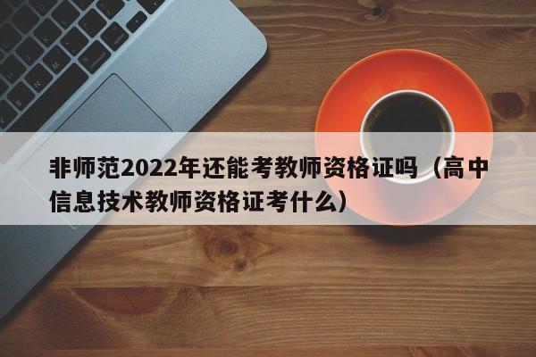 非师范2022年还能考教师资格证吗（高中信息技术教师资格证考什么）