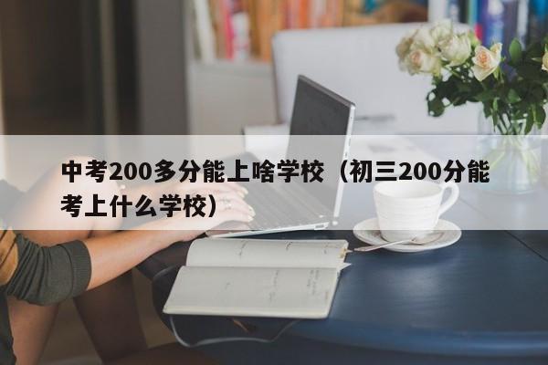 中考200多分能上啥学校（初三200分能考上什么学校）