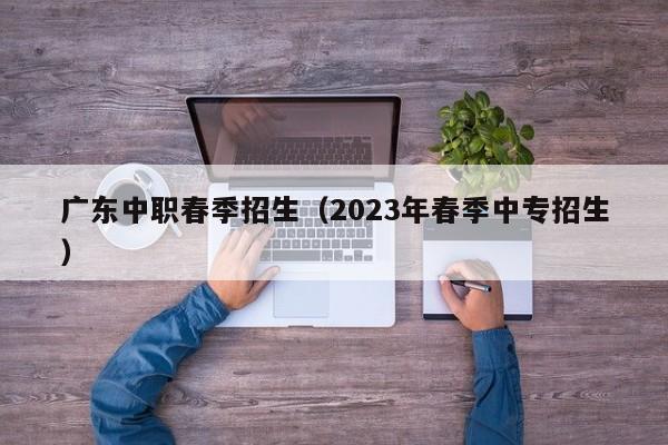 广东中职春季招生（2023年春季中专招生）