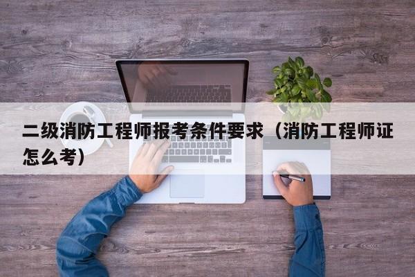 二级消防工程师报考条件要求（消防工程师证怎么考）