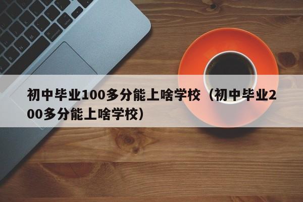 初中毕业100多分能上啥学校（初中毕业200多分能上啥学校）